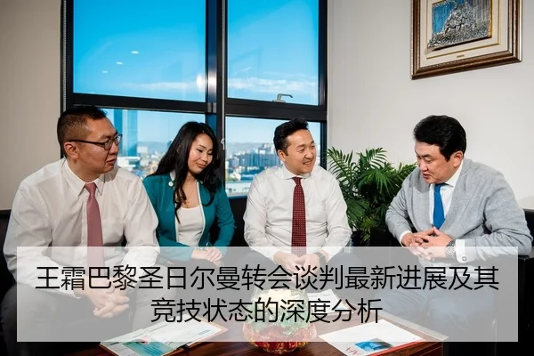 王霜巴黎圣日尔曼转会谈判最新进展及其竞技状态的深度分析 | KAIYUN SPORTS